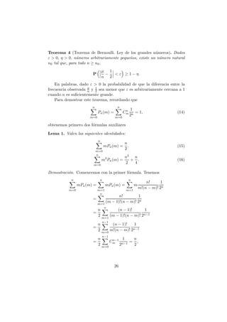 Teorema 4 (Teorema de Bernoulli. Ley de los grandes n´meros). Dados
                                                         u
ε > 0, η > 0, n´meros arbitrariamente peque˜os, existe un n´mero natural
                u                          n               u
n0 tal que, para todo n ≥ n0 ,
                                 µ 1
                        P         −  < ε ≥ 1 − η.
                                 n 2
    En palabras, dado ε > 0 la probabilidad de que la diferencia entre la
                     µ
frecuencia observada n y 1 sea menor que ε es arbitrariamente cercana a 1
                          2
cuando n es suﬁcientemente grande.
    Para demostrar este teorema, recordando que
                        n                  n
                                                n     1
                             Pn (m) =          Cm       = 1,                (14)
                       m=0               m=0
                                                     2n

obtenemos primero dos f´rmulas auxiliares
                       o

Lema 1. Valen las siguientes identidades:
                             n
                                               n
                                  mPn (m) =      .                          (15)
                                               2
                            m=0
                            n
                                               n2 n
                                 m2 Pn (m) =     + .                        (16)
                        m=0
                                               2  4

Demostraci´n. Comencemos con la primer f´rmula. Tenemos
          o                             o
            n                 n                     n
                                                                n!      1
                 mPn (m) =         mPn (m) =            m
                                                            m!(n − m)! 2n
           m=0               m=1                m=1
                              n
                                        n!         1
                        =
                             m=1
                                 (m − 1)!(n − m)! 2n
                                  n
                             n             (n − 1)!       1
                        =                                n−1
                             2         (m − 1)!(n − m)! 2
                                 m=1
                                 n−1
                             n          (n − 1)!    1
                        =                          n−1
                             2         m!(n − m)! 2
                                 m=0
                                 n−1
                             n      n−1 1    n
                        =          Cm   n−1
                                            = ,
                             2 m=0     2     2




                                         26
 