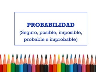 PROBABILIDAD
(Seguro, posible, imposible,
probable e improbable)
 