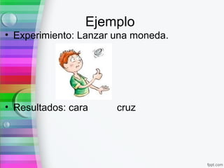 Ejemplo
• Experimiento: Lanzar una moneda.
• Resultados: cara cruz
 
