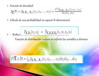 Función de densidad: 
 Cálculo de una probabilidad en espacio N-dimensional 
 • Reducción del número de variables en las funciones: 
Función de distribución: evaluar en infinito las variables a eliminar 
 
