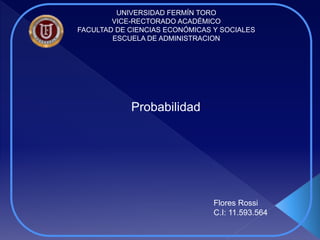 UNIVERSIDAD FERMÍN TORO
VICE-RECTORADO ACADÉMICO
FACULTAD DE CIENCIAS ECONÓMICAS Y SOCIALES
ESCUELA DE ADMINISTRACION
Probabilidad
Flores Rossi
C.I: 11.593.564
 