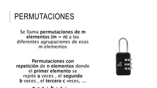 PERMUTACIONES
Se llama permutaciones de m
elementos (m = n) a las
diferentes agrupaciones de esos
m elementos
Permutaciones con
repetición de n elementos donde
el primer elemento se
repite a veces , el segundo
b veces , el tercero c veces, ...
 