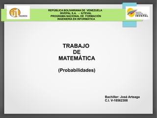 REPÚBLICA BOLIVARIANA DE VENEZUELA
INVEPAL S.A. - IUTEVAL
PROGRAMA NACIONAL DE FORMACIÓN
INGENIERÍA EN INFORMÁTICA
TRABAJO
DE
MATEMÁTICA
(Probabilidades)
Bachiller: José Arteaga
C.I. V-18562308
 