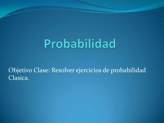 Objetivo Clase: Resolver ejercicios de probabilidad
Clasica.
 