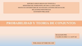 REPUBLICA BOLIVARIANA DE VENEZUELA
MINISTERIO DEL PODER POPULAR PARA LA EDUCACIÓN
INSTITUTO UNIVERSITARIO DE TECNOLOGÍA ANTONIO JOSÉ DE SUCRE
RELACIONES INDUSTRIALES
EXTENSIÓN PORLAMAR
REALIZADO POR:
VALERIA SUÁREZ C.I: 26.897.462
PORLAMAR, OCTUBRE DEL 2020
PROBABILIDAD Y TEORIA DE CONJUNTOS
 