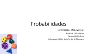 Probabilidades
Jorge Osada, Med, Mg(Epi)
Unidad de Epidemiología
Facultad de Medicina
Universidad Católica Santo Toribio de Mogrovejo
 