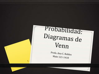 Probabilidad: Diagramas de Venn Profa. Ana C. Robles  Mate 121-1410 1 