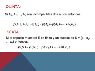 QUINTA:
Si A1, A2, ..., Ak son incompatibles dos a dos entonces:
SEXTA:
Si el espacio muestral E es finito y un suceso es S = {x1, x2,
..., xn} entonces:
 