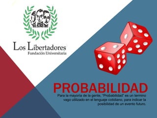 PROBABILIDADPara la mayoría de la gente, “Probabilidad” es un termino
vago utilizado en el lenguaje cotidiano, para indicar la
posibilidad de un evento futuro.
 