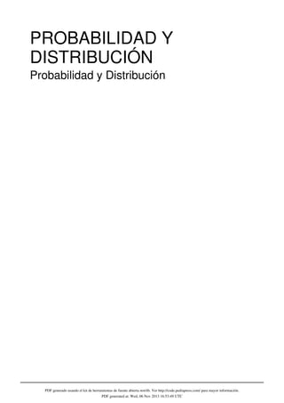 PDF generado usando el kit de herramientas de fuente abierta mwlib. Ver http://code.pediapress.com/ para mayor información.
PDF generated at: Wed, 06 Nov 2013 16:53:49 UTC
PROBABILIDAD Y
DISTRIBUCIÓN
Probabilidad y Distribución
 
