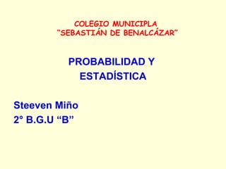 COLEGIO MUNICIPLA
“SEBASTIÁN DE BENALCÁZAR”
PROBABILIDAD Y
ESTADÍSTICA
Steeven Miño
2° B.G.U “B”
 