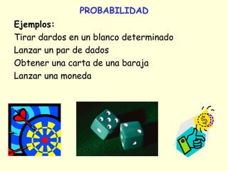 PROBABILIDAD
Ejemplos:
Tirar dardos en un blanco determinado
Lanzar un par de dados
Obtener una carta de una baraja
Lanzar una moneda
 