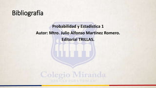 Bibliografía
Probabilidad y Estadística 1
Autor: Mtro. Julio Alfonso Martínez Romero.
Editorial TRILLAS.
 