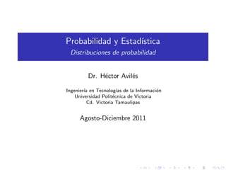Probabilidad y Estad´
                    ıstica
 Distribuciones de probabilidad


         Dr. H´ctor Avil´s
              e         e

Ingenier´ en Tecnolog´ de la Informaci´n
        ıa              ıas             o
    Universidad Polit´cnica de Victoria
                      e
          Cd. Victoria Tamaulipas


     Agosto-Diciembre 2011
 