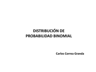 DISTRIBUCIÓN DE
PROBABILIDAD BINOMIAL



             Carlos Correa Granda
 