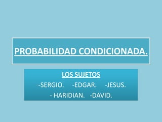 PROBABILIDAD CONDICIONADA.

             LOS SUJETOS
    --SERGIO. -EDGAR. -JESUS.
         - HARIDIAN. -DAVID.
 