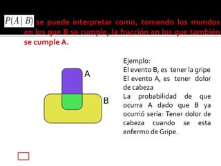 Ejemplo:
El evento B, es tener la gripe
El evento A, es tener dolor
de cabeza
La probabilidad de que
ocurra A dado que B ya
ocurrió sería: Tener dolor de
cabeza cuando se esta
enfermo de Gripe.
 