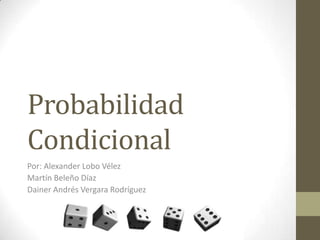 Probabilidad
Condicional
Por: Alexander Lobo Vélez
Martín Beleño Díaz
Dainer Andrés Vergara Rodríguez
 