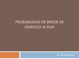 PROBABILIDAD DE ERROR DE SÍMBOLO M-PAM Dr. Boris Ramos 