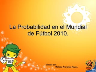 La Probabilidad en el Mundial de Fútbol 2010. Creado por:  Melissa Arancibia Reyes. 