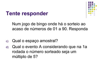 Num jogo de bingo onde há o sorteio ao acaso de números de 01 a 90. Responda Qual o espaço amostral? Qual o evento A considerando que na 1a rodada o número sorteado seja um múltiplo de 5? Tente responder 
