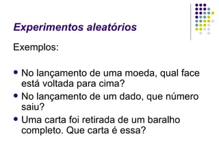 Exemplos: No lançamento de uma moeda, qual face está voltada para cima? No lançamento de um dado, que número saiu? Uma carta foi retirada de um baralho completo. Que carta é essa? Experimentos aleatórios 