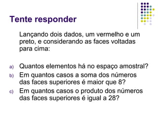 Tente responder
     Lançando dois dados, um vermelho e um
     preto, e considerando as faces voltadas
     para cima:

a)   Quantos elementos há no espaço amostral?
b)   Em quantos casos a soma dos números
     das faces superiores é maior que 8?
c)   Em quantos casos o produto dos números
     das faces superiores é igual a 28?
 
