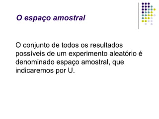O espaço amostral


O conjunto de todos os resultados
possíveis de um experimento aleatório é
denominado espaço amostral, que
indicaremos por U.
 