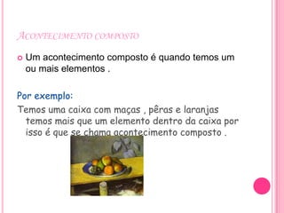 ACONTECIMENTO COMPOSTO
   Um acontecimento composto é quando temos um
    ou mais elementos .

Por exemplo:
Temos uma caixa com maças , pêras e laranjas
  temos mais que um elemento dentro da caixa por
  isso é que se chama acontecimento composto .
 