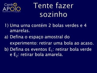 1) Uma urna contém 2 bolas verdes e 4
   amarelas.
a) Defina o espaço amostral do
   experimento: retirar uma bola ao acaso.
b) Defina os eventos E1: retirar bola verde
   e E2: retirar bola amarela.
 