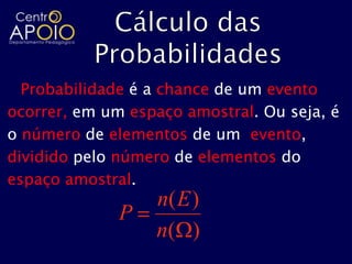 Probabilidade é a chance de um evento
ocorrer, em um espaço amostral. Ou seja, é
o número de elementos de um evento,
dividido pelo número de elementos do
espaço amostral.
                  n( E )
              P
                  n( )
 