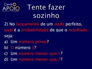 2) No lançamento de um dado perfeito,
qual é a probabilidade de que o resultado
seja:
a) Um número primo?
b) O número 3?
c) Um número menor que 1?
d) Um número menor que 7?
 