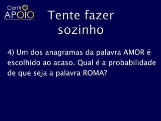 4) Um dos anagramas da palavra AMOR é
escolhido ao acaso. Qual é a probabilidade
de que seja a palavra ROMA?
 