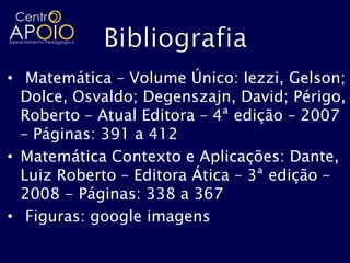 • Matemática – Volume Único: Iezzi, Gelson;
  Dolce, Osvaldo; Degenszajn, David; Périgo,
  Roberto – Atual Editora – 4ª edição – 2007
  – Páginas: 391 a 412
• Matemática Contexto e Aplicações: Dante,
  Luiz Roberto – Editora Ática – 3ª edição –
  2008 - Páginas: 338 a 367
• Figuras: google imagens
 