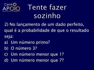2) No lançamento de um dado perfeito,
qual é a probabilidade de que o resultado
seja:
a) Um número primo?
b) O número 3?
c) Um número menor que 1?
d) Um número menor que 7?
 