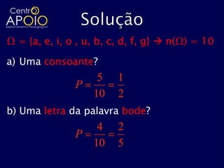 Ω = {a, e, i, o , u, b, c, d, f, g}  n(Ω) = 10

a) Uma consoante?
                  5      1
               P
                 10      2
b) Uma letra da palavra bode?
                  4      2
               P
                 10      5
 