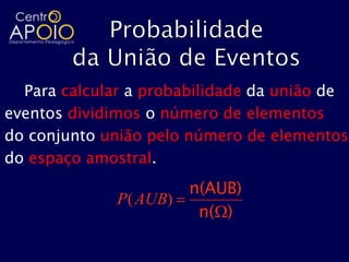 Para calcular a probabilidade da união de
eventos dividimos o número de elementos
do conjunto união pelo número de elementos
do espaço amostral.
                     n(AUB)
              P(AUB)
                      n( )
 