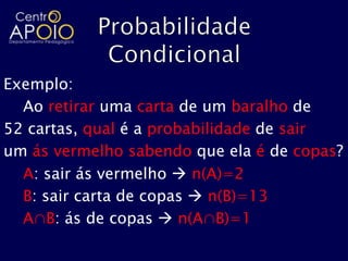 Exemplo:
  Ao retirar uma carta de um baralho de
52 cartas, qual é a probabilidade de sair
um ás vermelho sabendo que ela é de copas?
  A: sair ás vermelho  n(A)=2
  B: sair carta de copas  n(B)=13
  A∩B: ás de copas  n(A∩B)=1
 