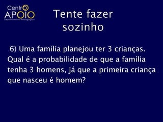 6) Uma família planejou ter 3 crianças.
Qual é a probabilidade de que a família
tenha 3 homens, já que a primeira criança
que nasceu é homem?
 