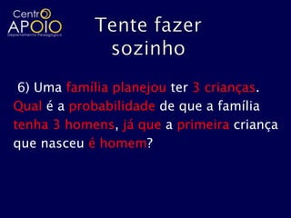 6) Uma família planejou ter 3 crianças.
Qual é a probabilidade de que a família
tenha 3 homens, já que a primeira criança
que nasceu é homem?
 