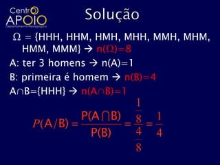 Ω = {HHH, HHM, HMH, MHH, MMH, MHM,
   HMM, MMM}  n(Ω)=8
A: ter 3 homens  n(A)=1
B: primeira é homem  n(B)=4
A∩B={HHH}  n(A∩B)=1
                       1
            P(A  B)       1
   P(A/B)              8
              P(B)     4   4
                       8
 