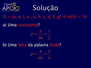 Ω = {a, e, i, o , u, b, c, d, f, g}  n(Ω) = 10

a) Uma consoante?
                    5    1
               P
                   10    2
b) Uma letra da palavra bode?
                    4    2
               P
                   10    5
 