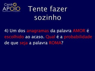 4) Um dos anagramas da palavra AMOR é
escolhido ao acaso. Qual é a probabilidade
de que seja a palavra ROMA?
 