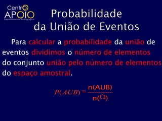 Para calcular a probabilidade da união de
eventos dividimos o número de elementos
do conjunto união pelo número de elementos
do espaço amostral.
                        n(AUB)
              P( AUB)
                         n( )
 