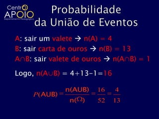 A: sair um valete  n(A) = 4
B: sair carta de ouros  n(B) = 13
A∩B: sair valete de ouros  n(A∩B) = 1

Logo, n(A∪B) = 4+13-1=16

              n(AUB)   16   4
     P(AUB)
               n( )    52   13
 