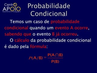Temos um caso de probabilidade
condicional quando um evento A ocorre,
sabendo que o evento B já ocorreu.
   O cálculo da probabilidade condicional
é dado pela fórmula:
                    P(A  B)
           P(A/B)
                      P(B)
 