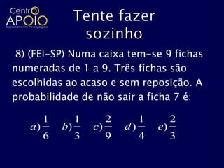 8) (FEI-SP) Numa caixa tem-se 9 fichas
numeradas de 1 a 9. Três fichas são
escolhidas ao acaso e sem reposição. A
probabilidade de não sair a ficha 7 é:

        1        1        2        1        2
   a)       b)       c)       d)       e)
        6        3        9        4        3
 