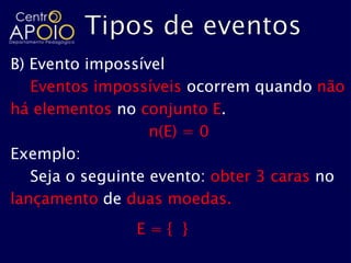 B) Evento impossível
   Eventos impossíveis ocorrem quando não
há elementos no conjunto E.
                   n(E) = 0
Exemplo:
   Seja o seguinte evento: obter 3 caras no
lançamento de duas moedas.
                E={ }
 