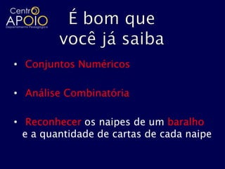 • Conjuntos Numéricos

• Análise Combinatória

• Reconhecer os naipes de um baralho
  e a quantidade de cartas de cada naipe
 