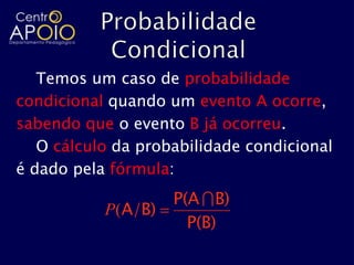 Temos um caso de probabilidade
condicional quando um evento A ocorre,
sabendo que o evento B já ocorreu.
   O cálculo da probabilidade condicional
é dado pela fórmula:
                    P(A  B)
           P(A/B)
                      P(B)
 